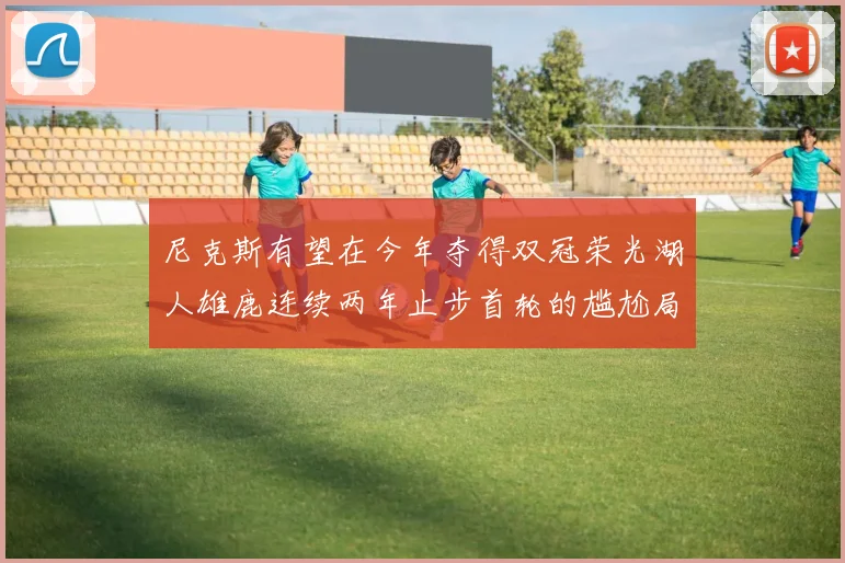 尼克斯有望在今年夺得双冠荣光湖人雄鹿连续两年止步首轮的尴尬局面