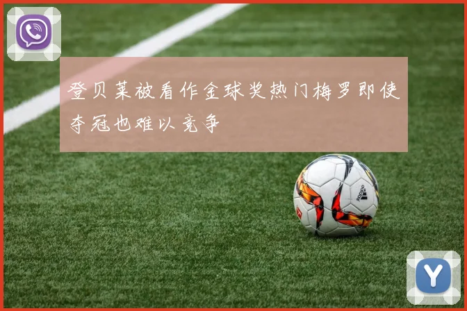 登贝莱被看作金球奖热门梅罗即使夺冠也难以竞争