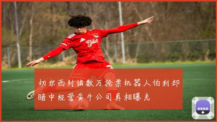 切尔西封堵数万抢票机器人伯利却暗中经营黄牛公司真相曝光