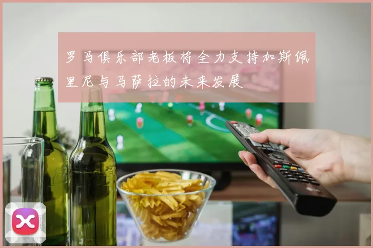 罗马俱乐部老板将全力支持加斯佩里尼与马萨拉的未来发展