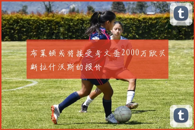布莱顿或将接受考文垂2000万欧买断拉什沃斯的报价