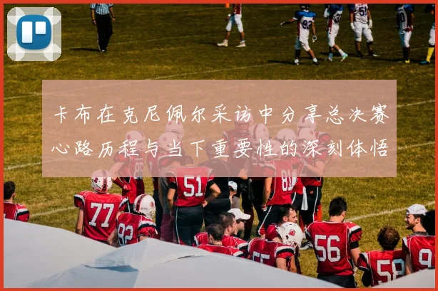 卡布在克尼佩尔采访中分享总决赛心路历程与当下重要性的深刻体悟