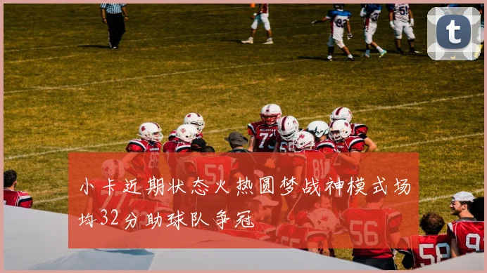小卡近期状态火热圆梦战神模式场均32分助球队争冠