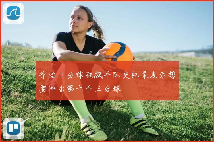 乔治三分球狂飙平队史纪录表示想要冲击第十个三分球