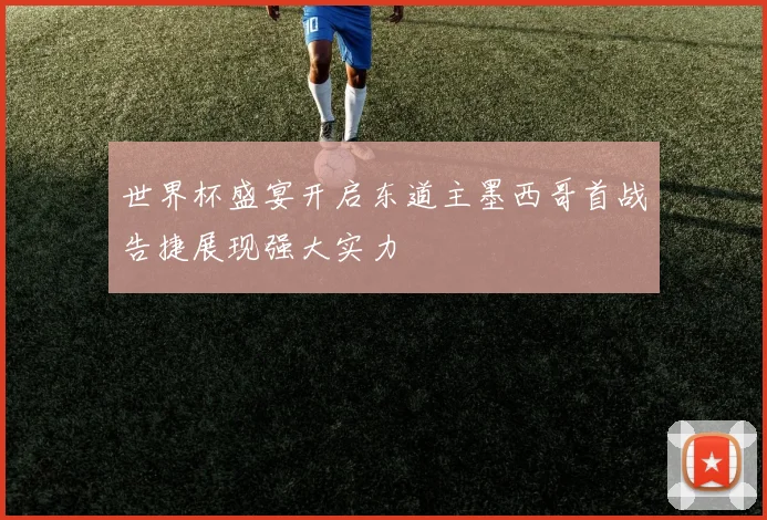 世界杯盛宴开启东道主墨西哥首战告捷展现强大实力