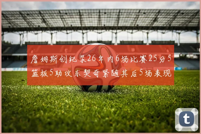 詹姆斯创纪录26年内6场比赛25分5篮板5助攻东契奇紧随其后5场表现出色