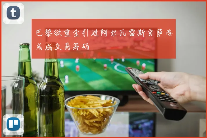 巴黎欲重金引进阿尔瓦雷斯贡萨洛或成交易筹码