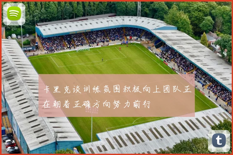 卡里克谈训练氛围积极向上团队正在朝着正确方向努力前行