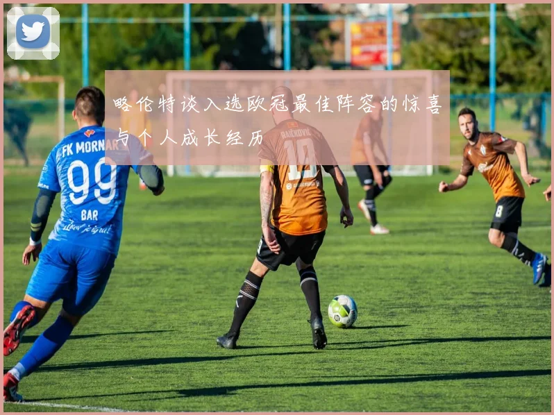 略伦特谈入选欧冠最佳阵容的惊喜与个人成长经历