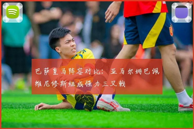 巴萨皇马阵容对比：亚马尔姆巴佩维尼修斯组成强力三叉戟
