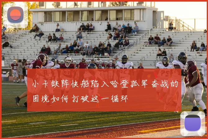 小卡缺阵快船陷入哈登孤军奋战的困境如何打破这一循环