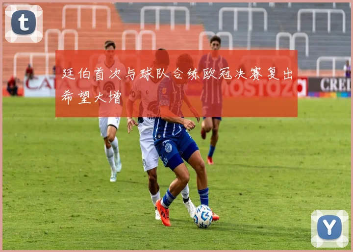 廷伯首次与球队合练欧冠决赛复出希望大增
