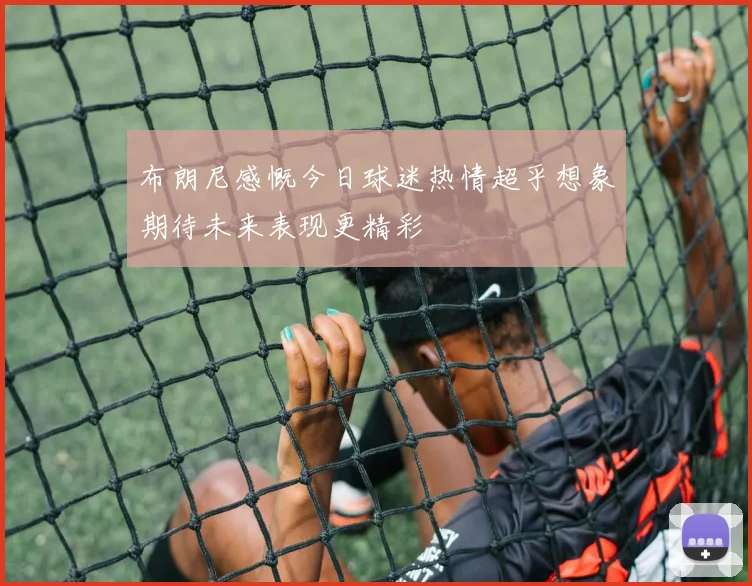 布朗尼感慨今日球迷热情超乎想象期待未来表现更精彩