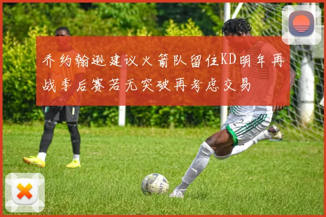 乔约翰逊建议火箭队留住KD明年再战季后赛若无突破再考虑交易