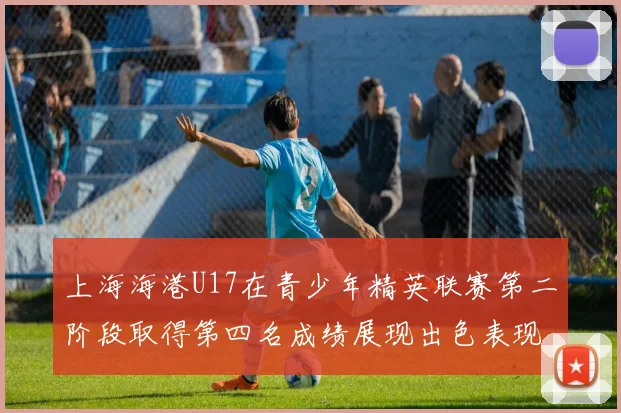上海海港U17在青少年精英联赛第二阶段取得第四名成绩展现出色表现