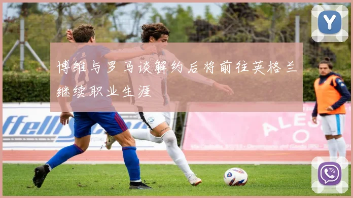 博维与罗马谈解约后将前往英格兰继续职业生涯