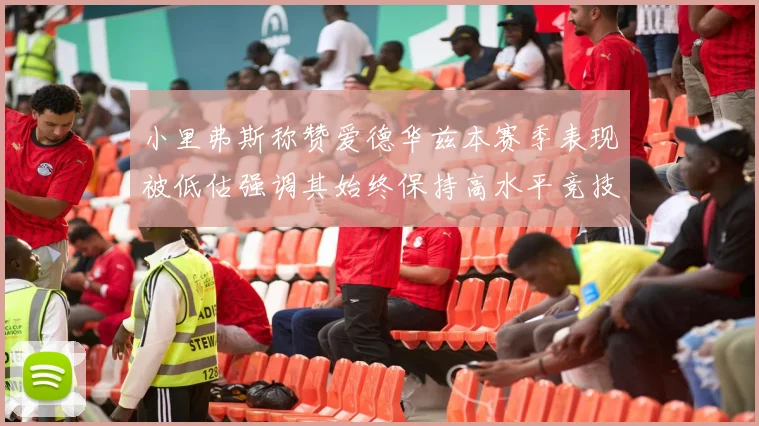 小里弗斯称赞爱德华兹本赛季表现被低估强调其始终保持高水平竞技状态