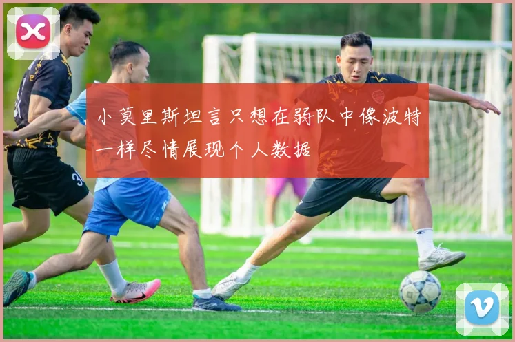 小莫里斯坦言只想在弱队中像波特一样尽情展现个人数据