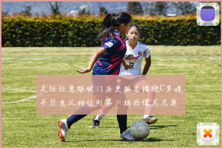 足坛任意球破门历史排名揭晓C罗追平贝克汉姆位列第六梅西儒尼尼奥称霸前两名