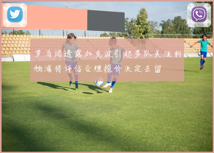 罗马诺透露加克波引起多队关注利物浦将评估合理报价决定去留