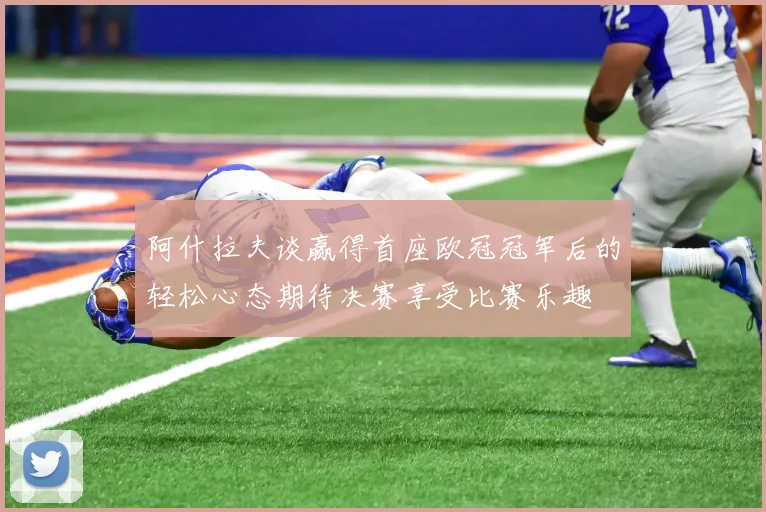 阿什拉夫谈赢得首座欧冠冠军后的轻松心态期待决赛享受比赛乐趣