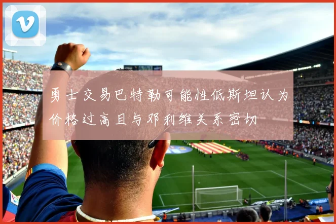 勇士交易巴特勒可能性低斯坦认为价格过高且与邓利维关系密切