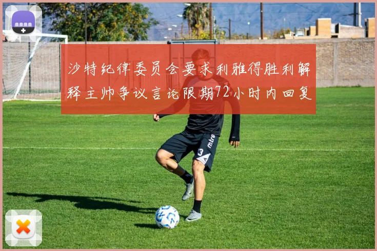 沙特纪律委员会要求利雅得胜利解释主帅争议言论限期72小时内回复