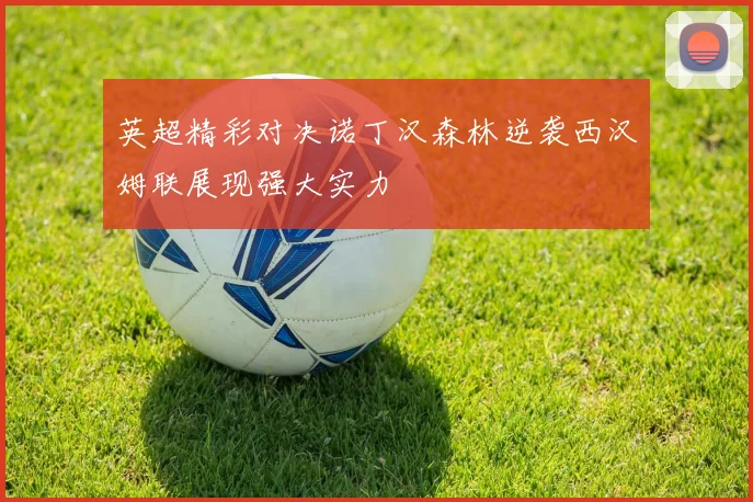 英超精彩对决诺丁汉森林逆袭西汉姆联展现强大实力