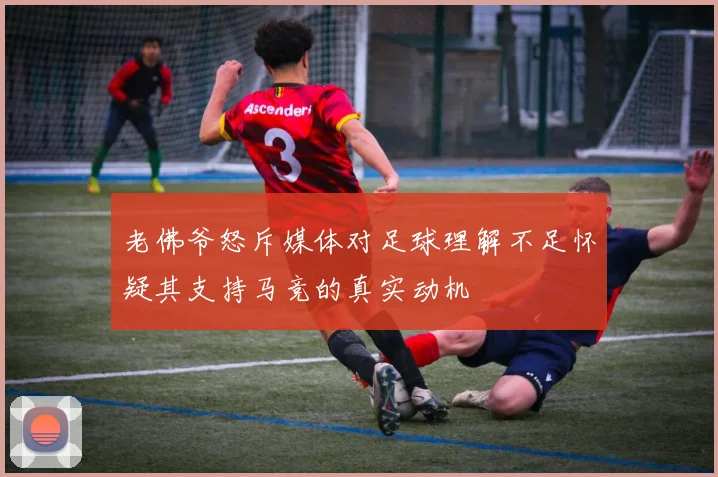 老佛爷怒斥媒体对足球理解不足怀疑其支持马竞的真实动机