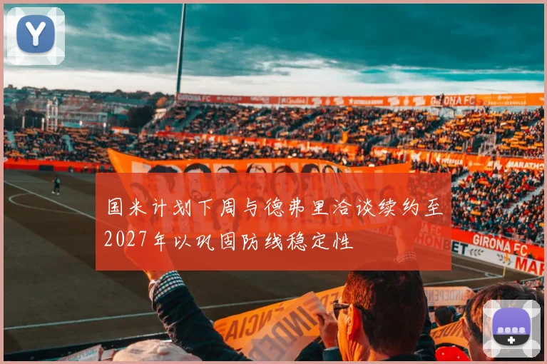 国米计划下周与德弗里洽谈续约至2027年以巩固防线稳定性